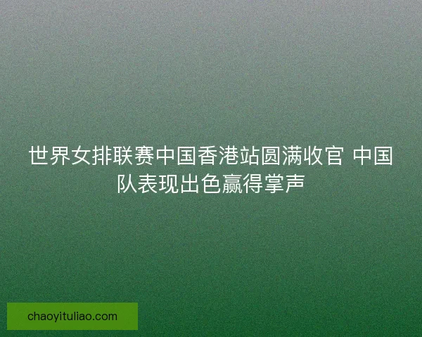 世界女排联赛中国香港站圆满收官 中国队表现出色赢得掌声