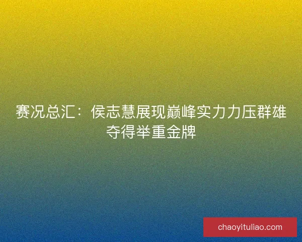 赛况总汇：侯志慧展现巅峰实力力压群雄夺得举重金牌