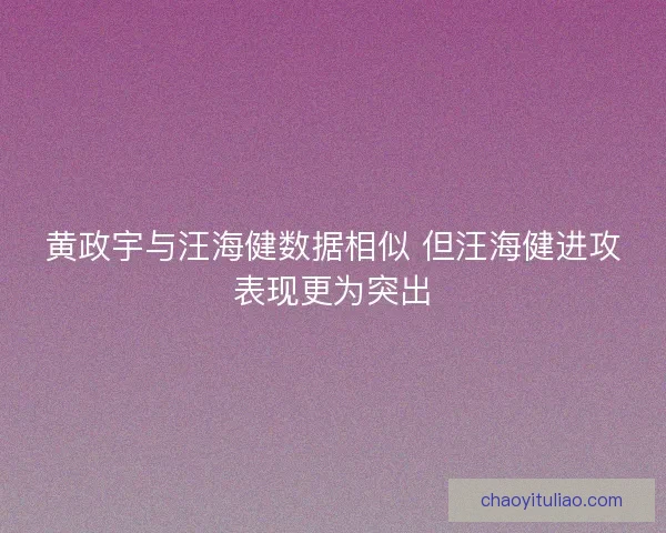 黄政宇与汪海健数据相似 但汪海健进攻表现更为突出