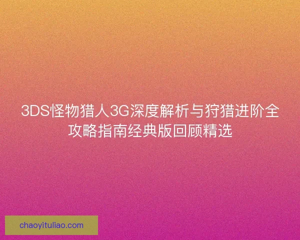 3DS怪物猎人3G深度解析与狩猎进阶全攻略指南经典版回顾精选