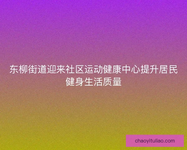 东柳街道迎来社区运动健康中心提升居民健身生活质量