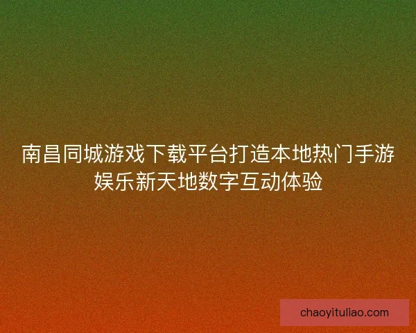 南昌同城游戏下载平台打造本地热门手游娱乐新天地数字互动体验