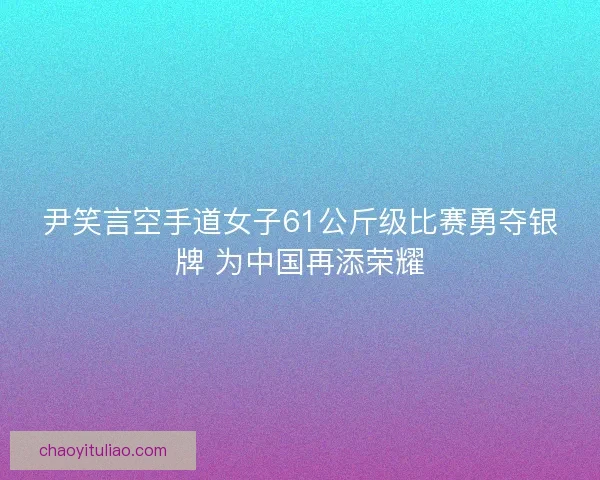 尹笑言空手道女子61公斤级比赛勇夺银牌 为中国再添荣耀