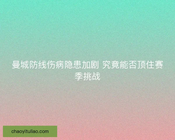 曼城防线伤病隐患加剧 究竟能否顶住赛季挑战