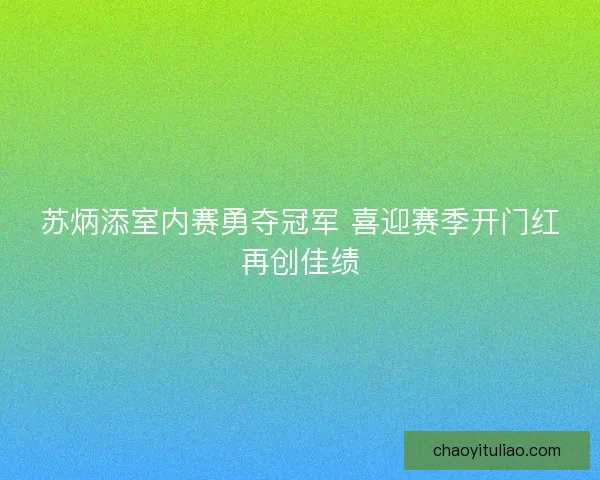 苏炳添室内赛勇夺冠军 喜迎赛季开门红再创佳绩