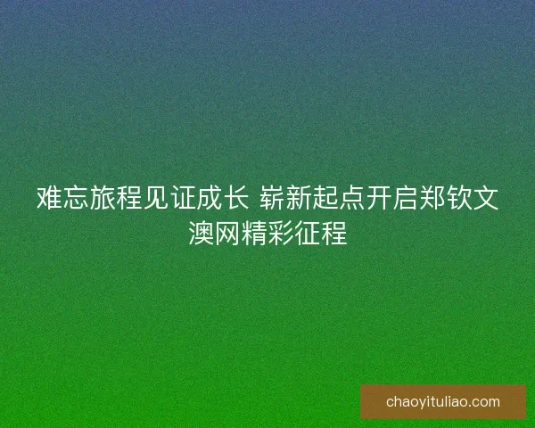 难忘旅程见证成长 崭新起点开启郑钦文澳网精彩征程