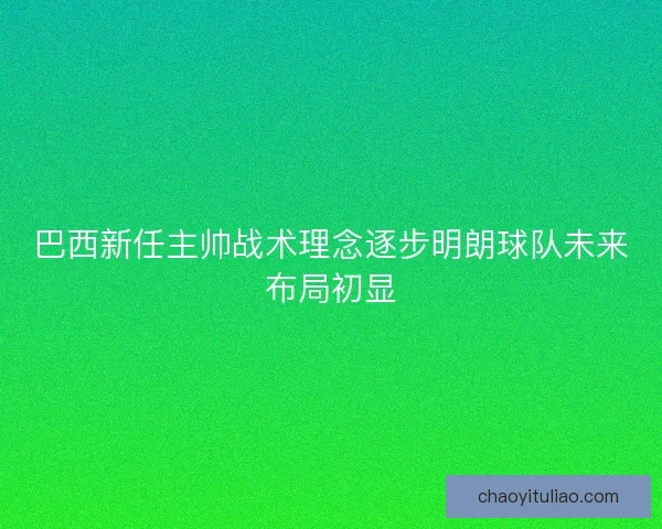 巴西新任主帅战术理念逐步明朗球队未来布局初显
